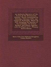 An Authentic Narrative of the Events Westminster Election, Which Commenced On Saturday, February 13Th, and Closed Wednesday, March 3D, 1819: Including Speeches Candidates, Sir Francis Burdett, Others; Together With Report T