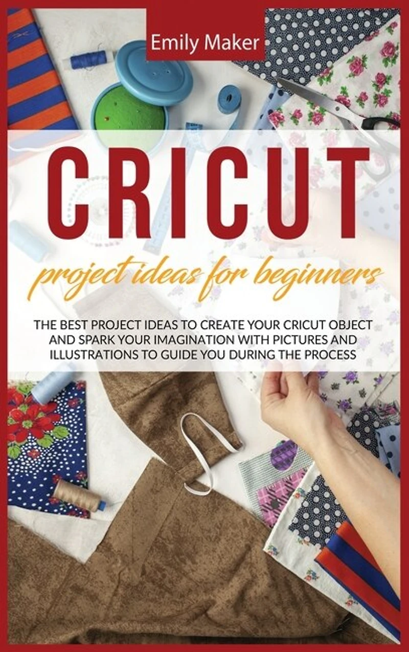 Cricut Project Ideas For Beginners: The Best Project Ideas To Create Your Cricut Object And Spark Your Imagination With Pictures And Il