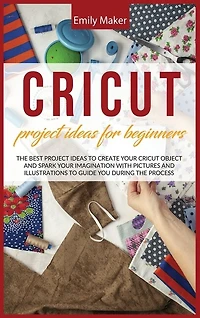 Cricut Project Ideas For Beginners: The Best Project Ideas To Create Your Cricut Object And Spark Your Imagination With Pictures And Il