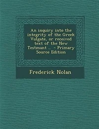 An Inquiry Into the Integrity of Greek Vulgate, or Received Text New Testmant ..