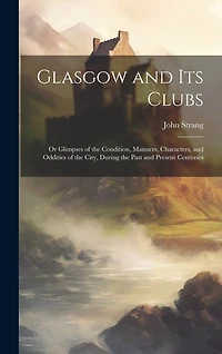Glasgow and Its Clubs: Or Glimpses of the Condition, Manners, Characters, and Oddities of the City