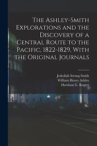 The Ashley-Smith Explorations and the Discovery of a Central Route to the Pacific, 1822-1829, With the Original Journals