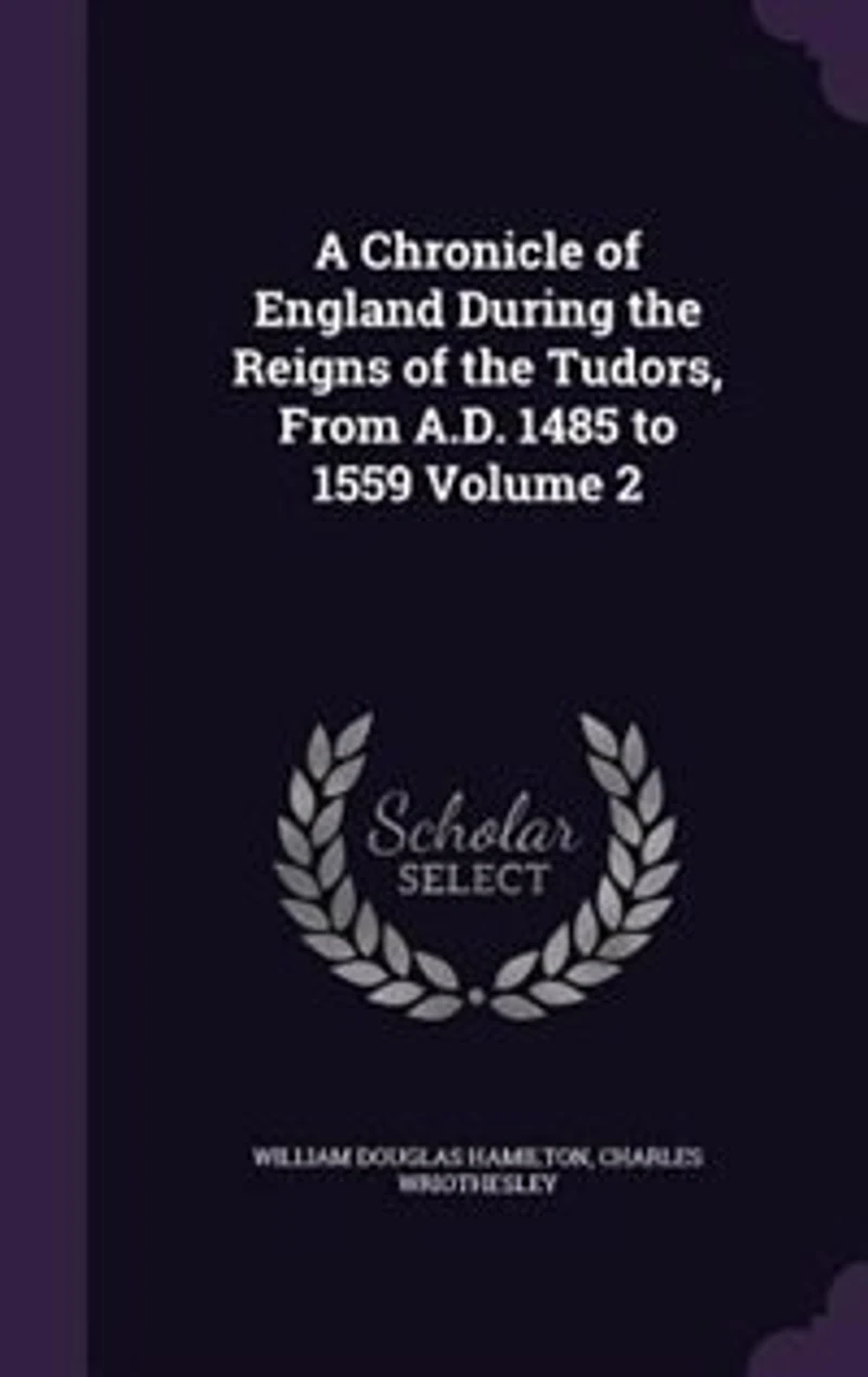 A Chronicle of England During the Reigns Tudors, From A.D. 1485 to 1559; Volume 2