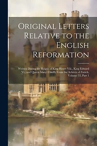 Original Letters Relative to the English Reformation: Written During the Reigns of King Henry Viii., King Edward Vi., and Queen Mary: Chiefly From the Achives of Zurich, Volume 53, part 1