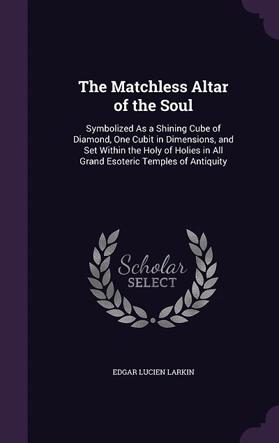 The Matchless Altar of the Soul: Symbolized As a Shining Cube of Diamond, One Cubit in Dimensions, and Set Within the Holy of Holies in All Grand Esoteric Temples of Antiquity