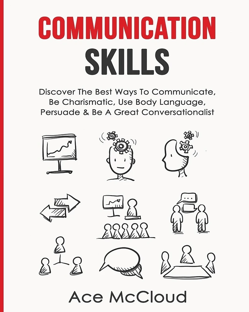 Communication Skills: Discover The Best Ways To Communicate, Be Charismatic, Use Body Language, Persuade & A Great Conversationalist