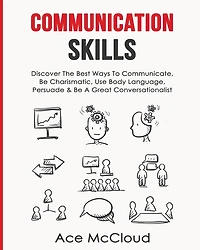 Communication Skills: Discover The Best Ways To Communicate, Be Charismatic, Use Body Language, Persuade & A Great Conversationalist