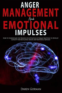 Anger Management and Emotional Impulses: How to Understand the Process of Activation of Human Emotions to Develop Capacity for Regulating Anger and Emotional Impulses