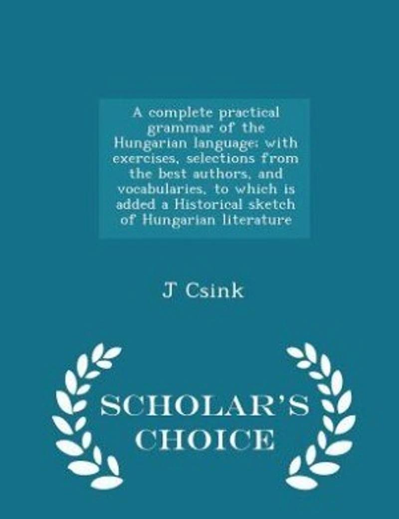 a Complete Practical Grammar of the Hungarian Language: With Exercises, Selections From Best Authors, and Vocabularies, to Which Is Added Historical