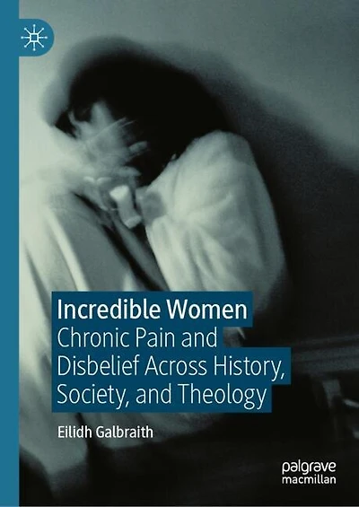 Incredible Women: Chronic Pain and Disbelief Across History, Society, Theology