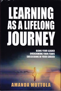 Learning as a Lifelong Journey: Being Your Leader Overcoming Your Fears Succeeding in Your Career