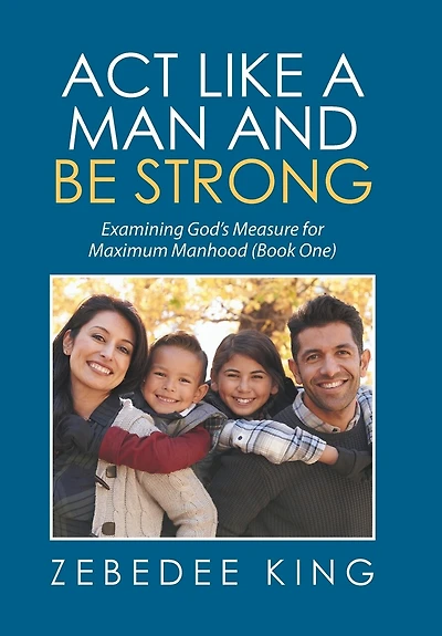 Act Like a Man and Be Strong: Examining God's Measure for Maximum Manhood Book One