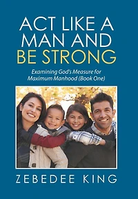 Act Like a Man and Be Strong: Examining God's Measure for Maximum Manhood Book One