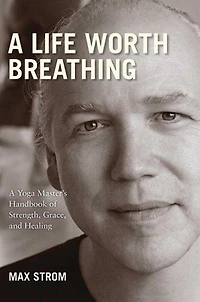 A Life Worth Breathing: Yoga Master's Handbook of Strength, Grace, and Healing