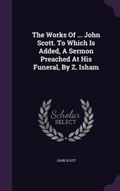 The Works Of ... John Scott. To Which Is Added, A Sermon Preached At His Funeral, By Z. Isham