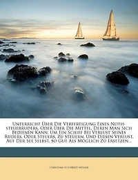Unterricht Über Die Verfertigung Eines Noth-steuerruders, Oder Über Die Mittel, Deren Man Sich Bedienen Kann, Um Ein Schiff Bei Verlust Seines Ruders, Oder Steuers, Zu Steuern, Und Diesen Verlust, Auf Der See Selbst, So Gut Als Möglich Zu Ersetzen...