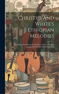 Christy's And White's Ethiopian Melodies: Containing Two Hundred And Ninety-one ... Melodies ...comprising The Melodeon Song Book