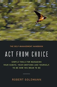 Act from Choice: Simple tools for managing your habits, emotions and yourself, to be how you mean