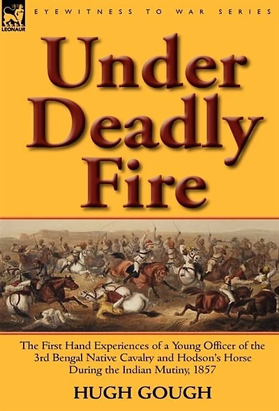 Under Deadly Fire: the First Hand Experiences of a Young Officer 3rd Bengal Native Cavalry and Hodson's Horse During Indian Mu
