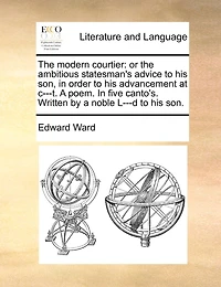 the Modern Courtier: Or Ambitious Statesman's Advice to his Son, Order Advancement at c---t. a Poem. Five Canto's. Written by Noble L---d Son