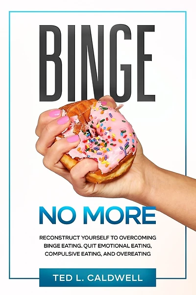 Binge No More: Reconstruct Yourself to Overcoming Binge Eating. Quit Emotional Eating, Compulsive Eating and Overeating.