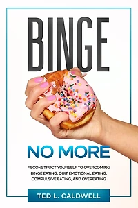 Binge No More: Reconstruct Yourself to Overcoming Binge Eating. Quit Emotional Eating, Compulsive Eating and Overeating.