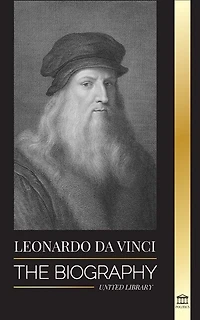Leonardo Da Vinci: The Biography - The Genius Life Of A Master; Drawings, Paintings, Machines, And Other Inventions