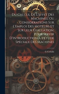 Du Calcul De L'effet Des Machines, Ou Considérations Sur L'emploi Des Moteurs Et Sur Leur Évaluation, Pour Servir D'introduction a L'étude Spéciale Des Machines