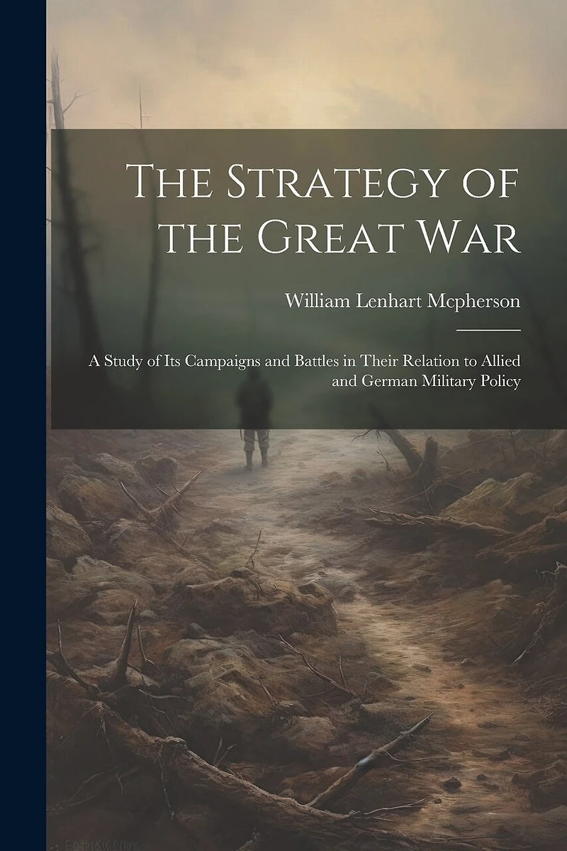 The Strategy of the Great War: A Study of Its Campaigns and Battles in Their Relation to Allied and German Military Policy