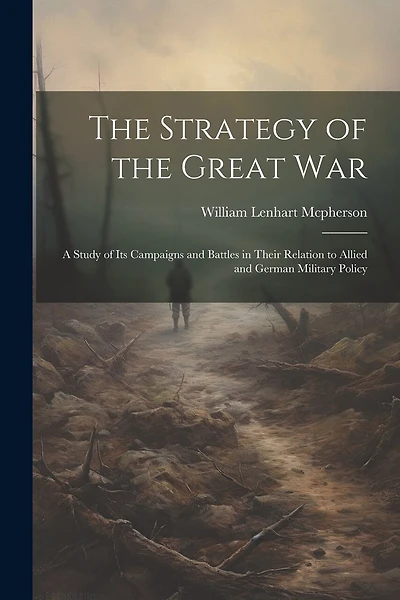 The Strategy of the Great War: A Study of Its Campaigns and Battles in Their Relation to Allied and German Military Policy