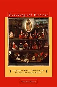 Genealogical Fictions: Limpieza de Sangre, Religion, and Gender Colonial Mexico