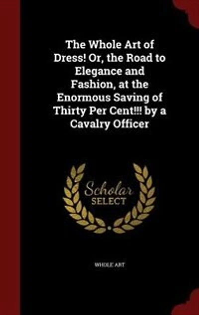 the Whole Art of Dress! Or, Road to Elegance and Fashion, at Enormous Saving Thirty Per Cent!!! by a Cavalry Officer