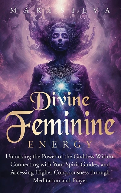 Divine Feminine Energy: Unlocking the Power of the Goddess Within, Connecting with Your Spirit Guides, and Accessing Higher Consciousness through Meditation and Prayer