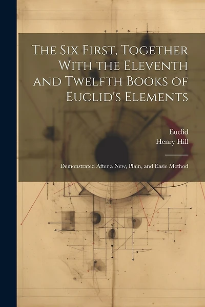 The Six First, Together With the Eleventh and Twelfth Books of Euclid's Elements: Demonstrated After a New, Plain