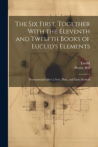 The Six First, Together With the Eleventh and Twelfth Books of Euclid's Elements: Demonstrated After a New, Plain