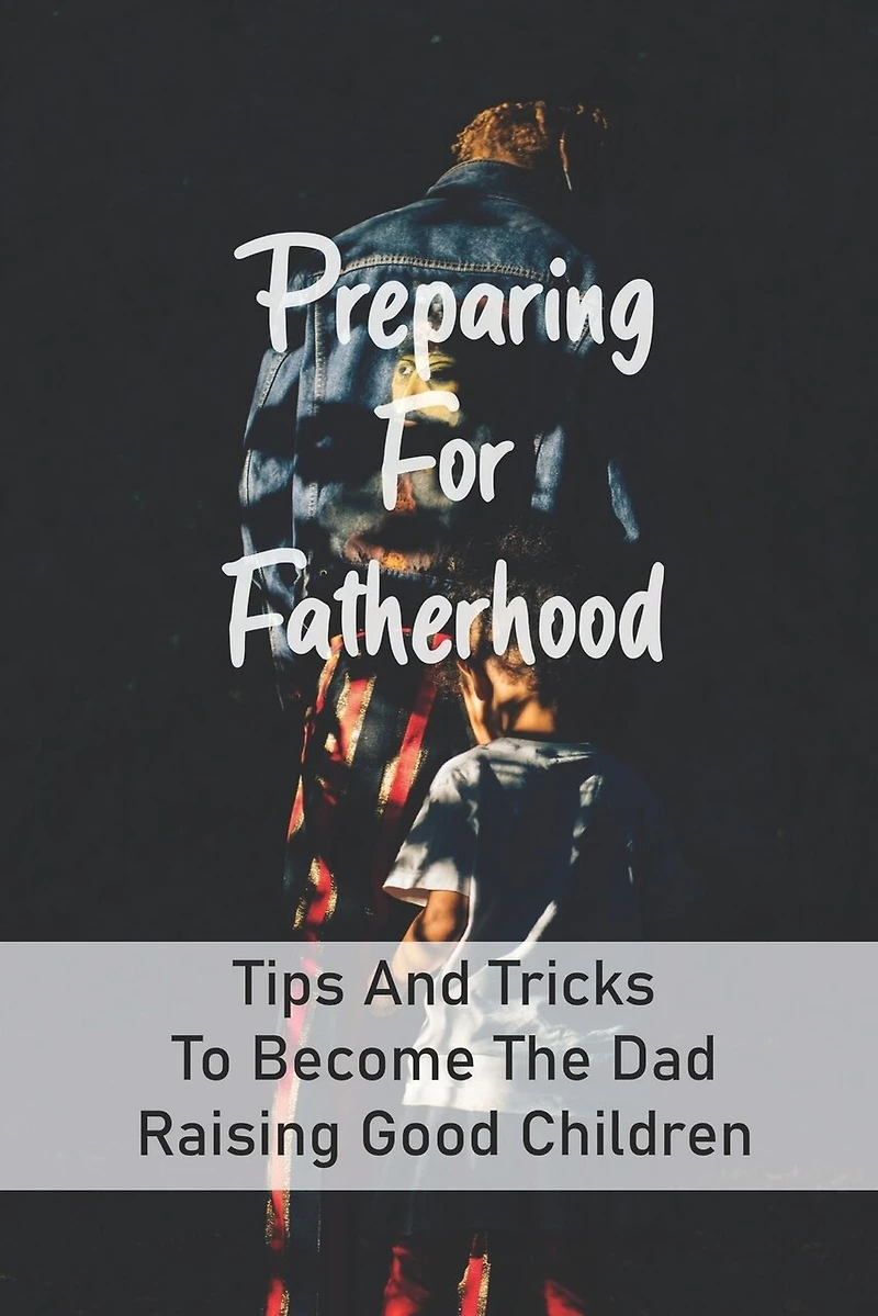 Preparing For Fatherhood: Tips And Tricks To Become The Dad Raising Good Children: How To Be A Dad Books