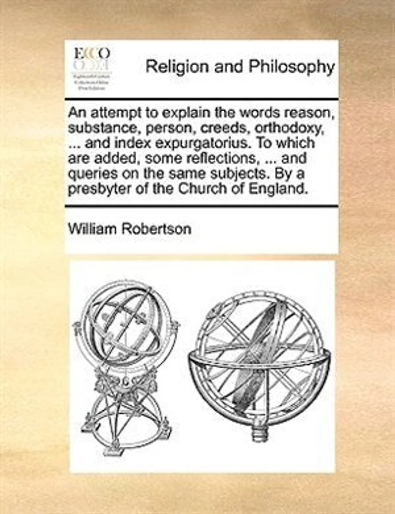 An Attempt To Explain the Words, Reason, Substance, Person, Creeds, Orthodoxy, Catholic-Church, Subscription, and Index Expurgatorius: Which Are Added, Some Reflections, Miscellaneous Observations, Quotations, Queries, on S