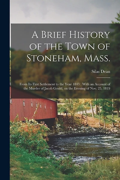 A Brief History of the Town of Stoneham, Mass.: From its First Settlement to the Year 1843: With an Account of the Murder of Jacob Gould, on the Evening of Nov. 25, 1819