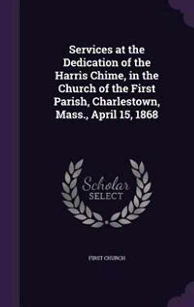 Services at the Dedication of Harris Chime, Church First Parish, Charlestown, Mass., April 15, 1868