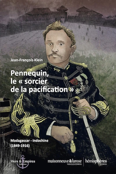 Pennequin, le sorcier de la pacification: Madagascar-Indochine  (1849-1916)