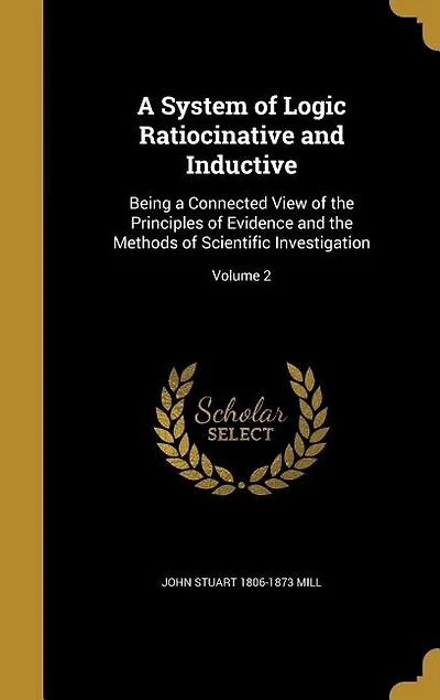 A System of Logic Ratiocinative and Inductive: Being a Connected View of the Principles of Evidence and the Methods of Scientific Investigation; V