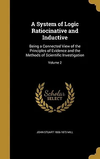 A System of Logic Ratiocinative and Inductive: Being a Connected View of the Principles of Evidence and the Methods of Scientific Investigation; V