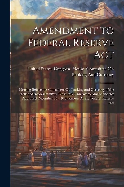 Amendment to Federal Reserve Act: Hearing Before the Committee On Banking and Currency of the House of Representatives, On S. 2472, an Act to Amend the Act Approved December 23, 1913, Known As the Federal Reserve Act