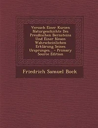 Versuch Einer Kurzen Naturgeschichte Des Preußischen Bernsteins Und Einer Neuen Wahrscheinlichen Erklärung Seines Ursprunges... - Primary Source Edition