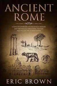 Ancient Rome: A Concise Overview of the Roman History and Mythology Including Rise Fall Empire