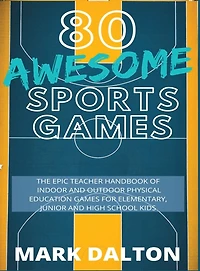 80 Awesome Sports Games: The Epic Teacher Handbook of 80 Indoor & Outdoor Physical Education Games for Elementary and High School Kids