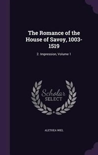 The Romance of the House of Savoy, 1003-1519: 2. Impression, Volume 1