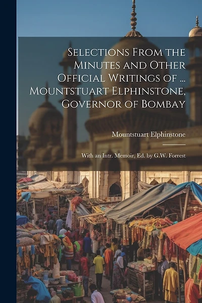 Selections From the Minutes and Other Official Writings of ... Mountstuart Elphinstone, Governor of Bombay: With an Intr. Memoir, Ed. by G.W. Forrest