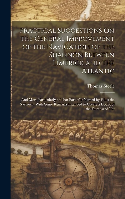 Practical Suggestions On the General Improvement of the Navigation of the Shannon Between Limerick and the Atlantic: And More Particularly of That Part of It Named by Pilots the Narrows: With Some Remarks Intended to Create a Doubt of the Fairness of Not