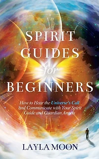 Spirit Guides for Beginners: How to Hear the Universe's Call and Communicate with Your Spirit Guide and Guardian Angels